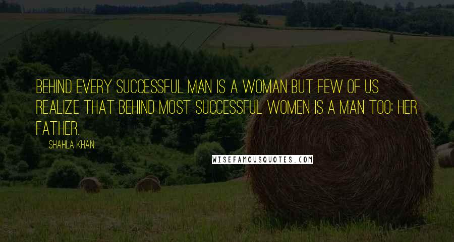 Shahla Khan Quotes: Behind every successful man is a woman but few of us realize that behind most successful women is a man too; her father.