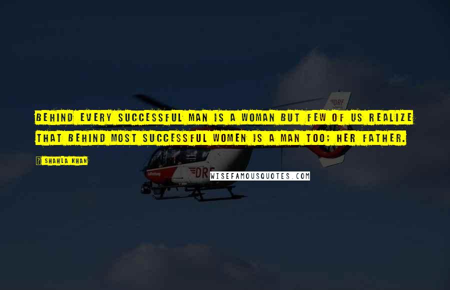 Shahla Khan Quotes: Behind every successful man is a woman but few of us realize that behind most successful women is a man too; her father.