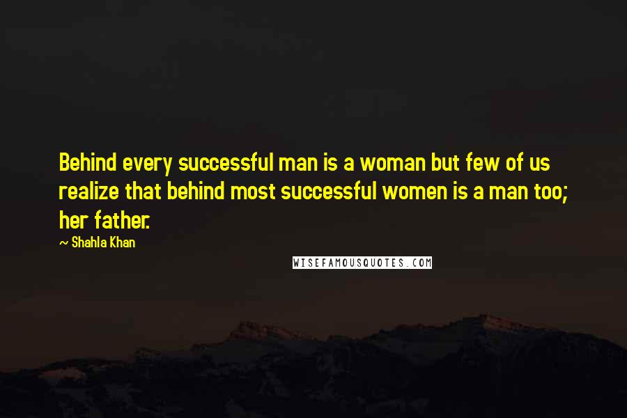 Shahla Khan Quotes: Behind every successful man is a woman but few of us realize that behind most successful women is a man too; her father.