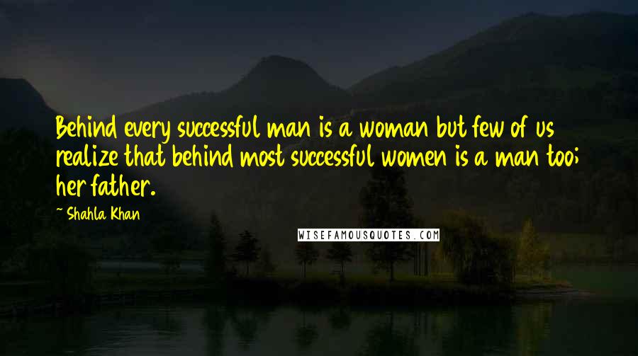 Shahla Khan Quotes: Behind every successful man is a woman but few of us realize that behind most successful women is a man too; her father.