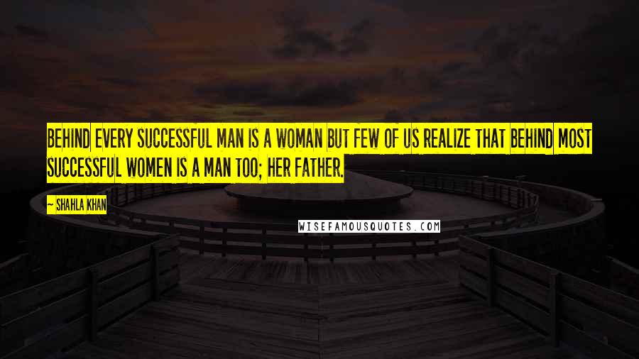 Shahla Khan Quotes: Behind every successful man is a woman but few of us realize that behind most successful women is a man too; her father.