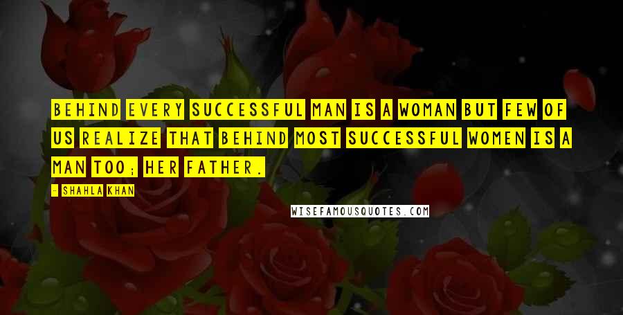 Shahla Khan Quotes: Behind every successful man is a woman but few of us realize that behind most successful women is a man too; her father.