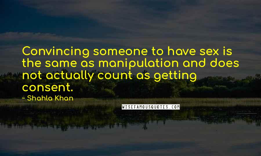 Shahla Khan Quotes: Convincing someone to have sex is the same as manipulation and does not actually count as getting consent.