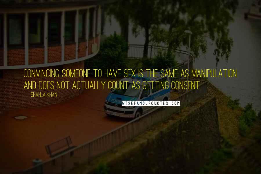 Shahla Khan Quotes: Convincing someone to have sex is the same as manipulation and does not actually count as getting consent.