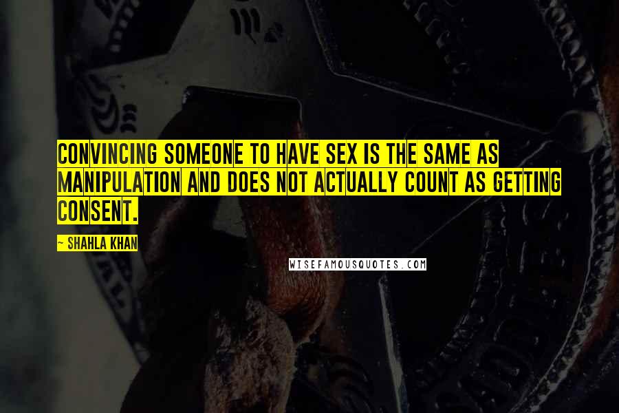 Shahla Khan Quotes: Convincing someone to have sex is the same as manipulation and does not actually count as getting consent.