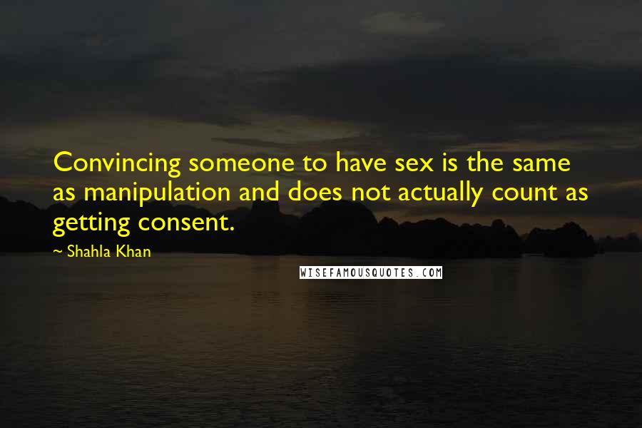 Shahla Khan Quotes: Convincing someone to have sex is the same as manipulation and does not actually count as getting consent.