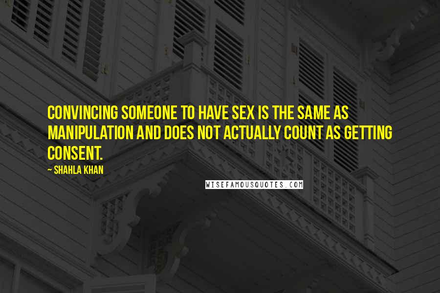 Shahla Khan Quotes: Convincing someone to have sex is the same as manipulation and does not actually count as getting consent.