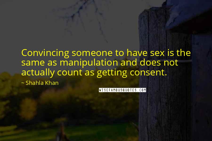 Shahla Khan Quotes: Convincing someone to have sex is the same as manipulation and does not actually count as getting consent.
