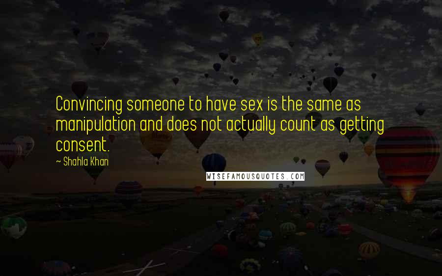 Shahla Khan Quotes: Convincing someone to have sex is the same as manipulation and does not actually count as getting consent.