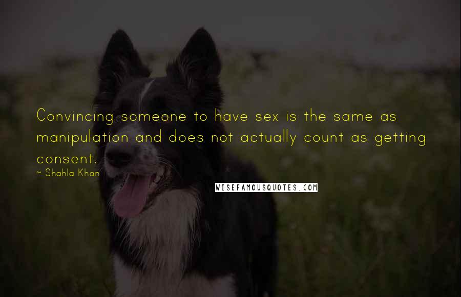 Shahla Khan Quotes: Convincing someone to have sex is the same as manipulation and does not actually count as getting consent.