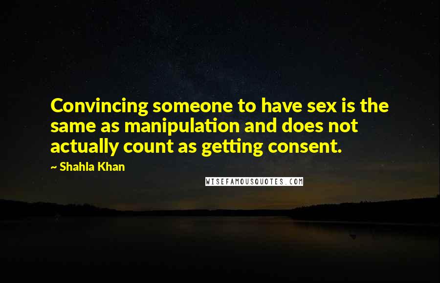 Shahla Khan Quotes: Convincing someone to have sex is the same as manipulation and does not actually count as getting consent.