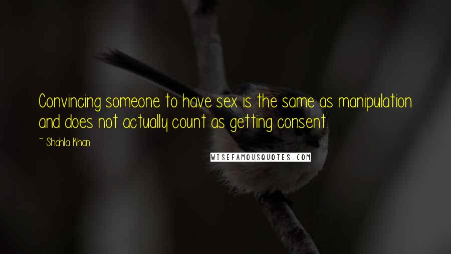 Shahla Khan Quotes: Convincing someone to have sex is the same as manipulation and does not actually count as getting consent.
