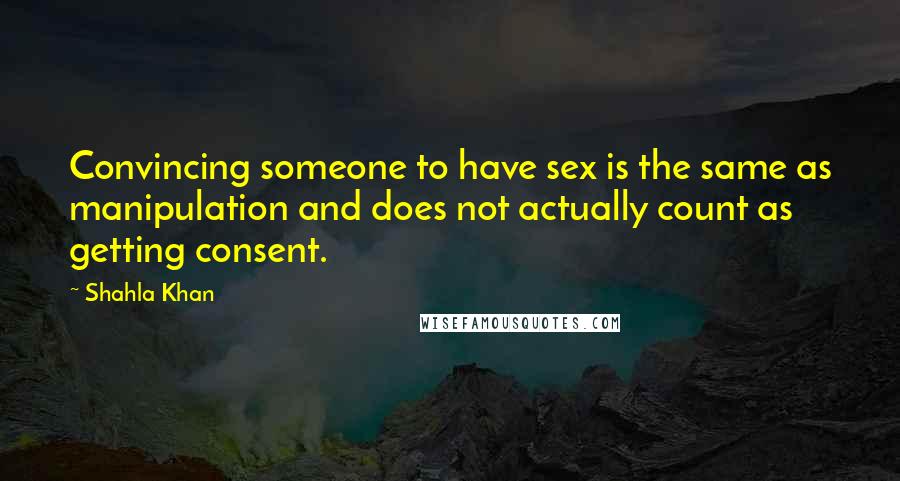 Shahla Khan Quotes: Convincing someone to have sex is the same as manipulation and does not actually count as getting consent.
