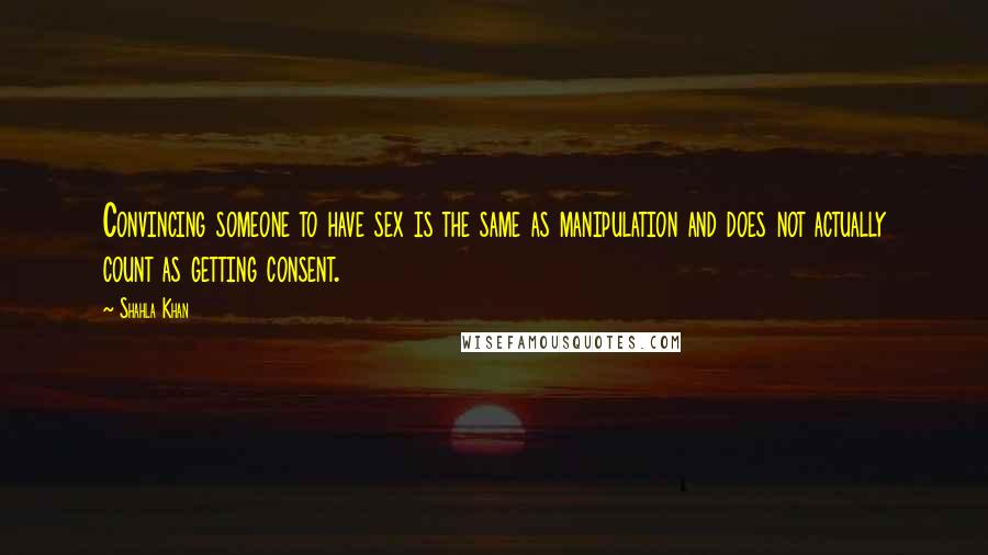 Shahla Khan Quotes: Convincing someone to have sex is the same as manipulation and does not actually count as getting consent.