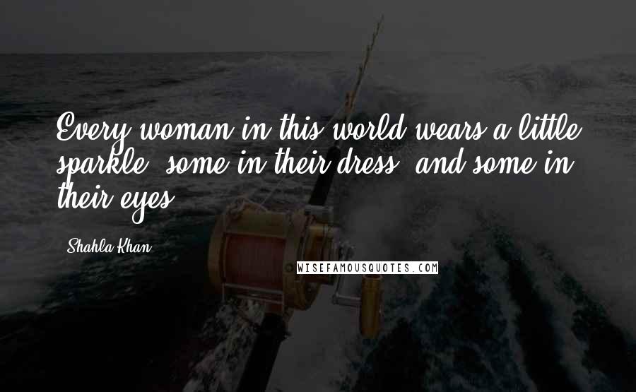 Shahla Khan Quotes: Every woman in this world wears a little sparkle, some in their dress, and some in their eyes.