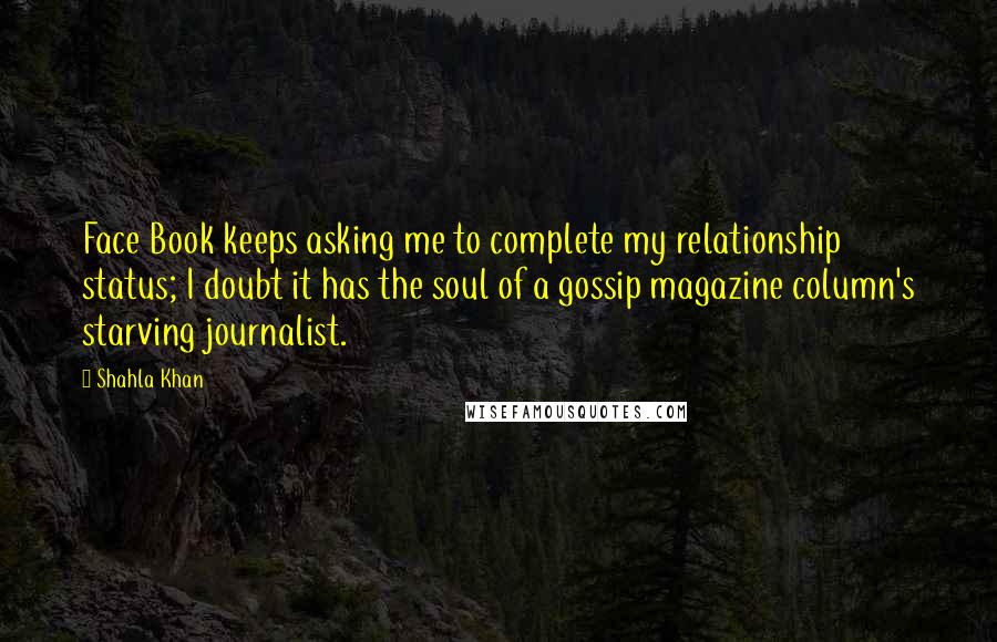 Shahla Khan Quotes: Face Book keeps asking me to complete my relationship status; I doubt it has the soul of a gossip magazine column's starving journalist.