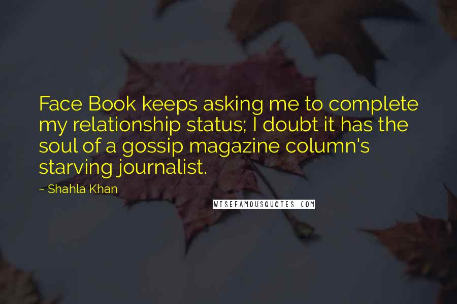 Shahla Khan Quotes: Face Book keeps asking me to complete my relationship status; I doubt it has the soul of a gossip magazine column's starving journalist.