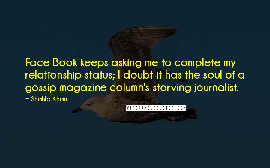 Shahla Khan Quotes: Face Book keeps asking me to complete my relationship status; I doubt it has the soul of a gossip magazine column's starving journalist.