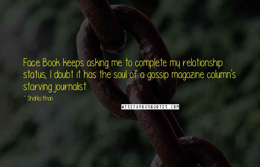 Shahla Khan Quotes: Face Book keeps asking me to complete my relationship status; I doubt it has the soul of a gossip magazine column's starving journalist.