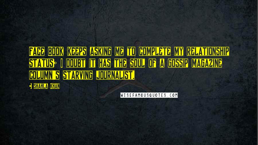 Shahla Khan Quotes: Face Book keeps asking me to complete my relationship status; I doubt it has the soul of a gossip magazine column's starving journalist.