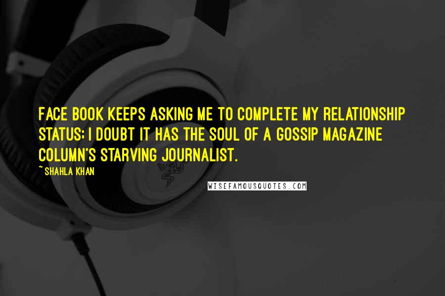 Shahla Khan Quotes: Face Book keeps asking me to complete my relationship status; I doubt it has the soul of a gossip magazine column's starving journalist.