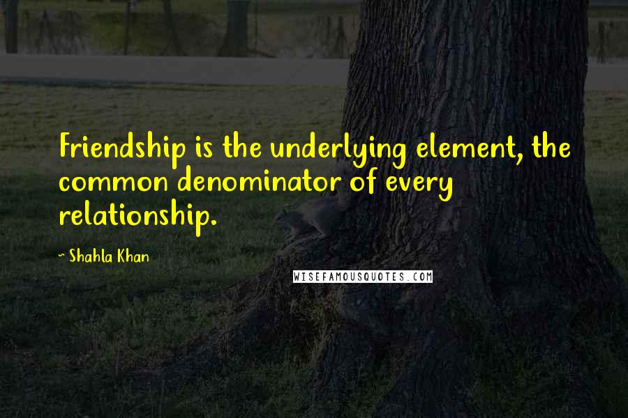 Shahla Khan Quotes: Friendship is the underlying element, the common denominator of every relationship.