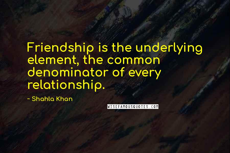 Shahla Khan Quotes: Friendship is the underlying element, the common denominator of every relationship.