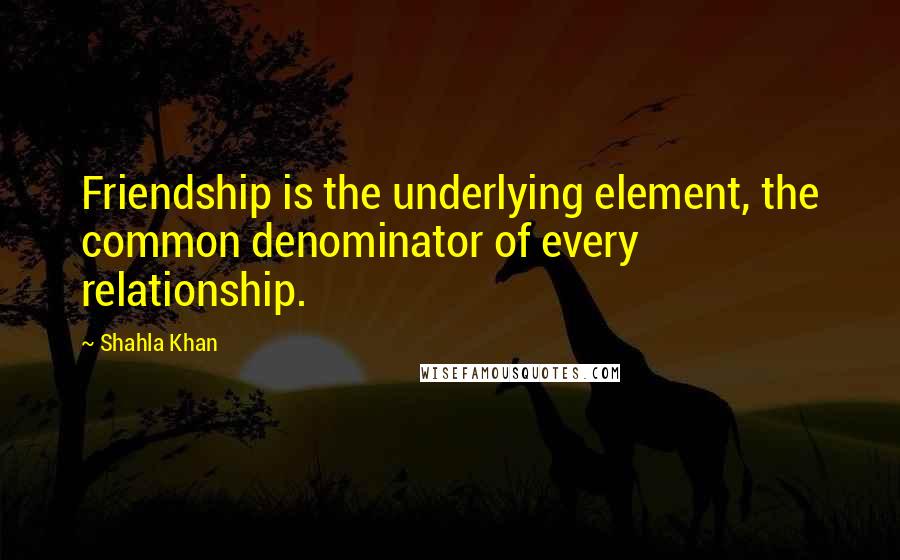 Shahla Khan Quotes: Friendship is the underlying element, the common denominator of every relationship.