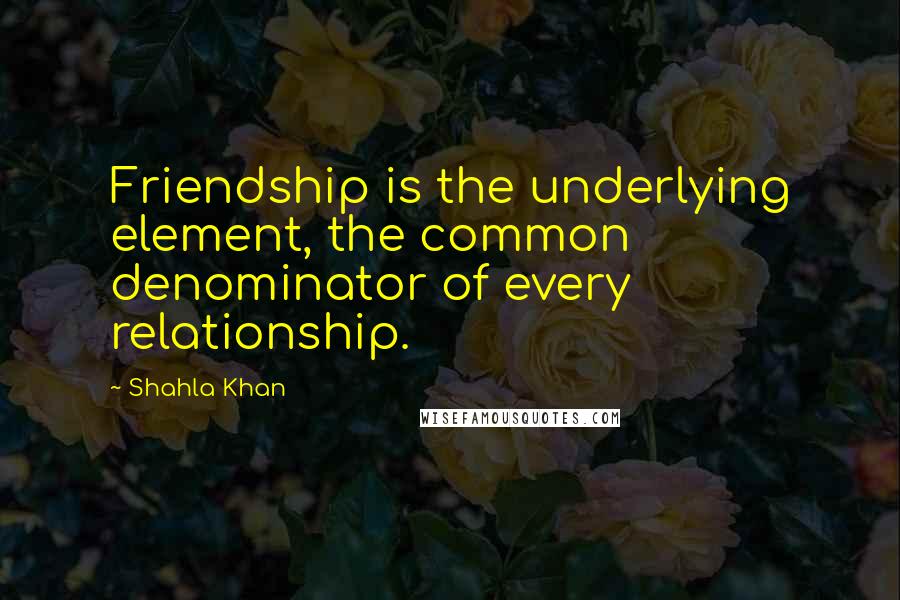 Shahla Khan Quotes: Friendship is the underlying element, the common denominator of every relationship.