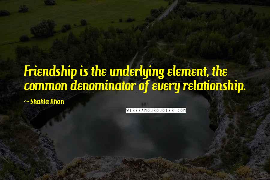 Shahla Khan Quotes: Friendship is the underlying element, the common denominator of every relationship.