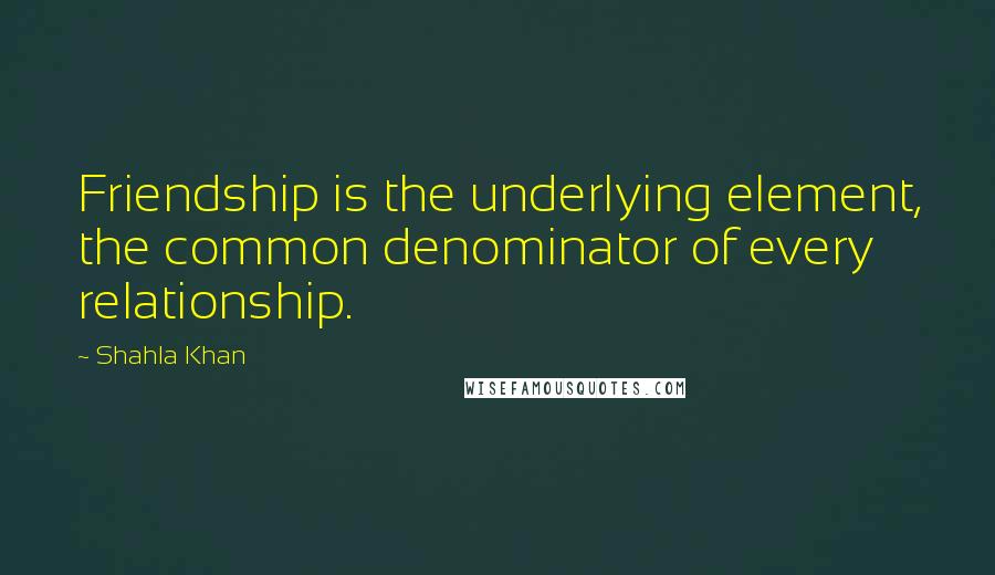 Shahla Khan Quotes: Friendship is the underlying element, the common denominator of every relationship.