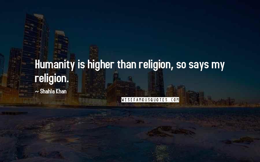 Shahla Khan Quotes: Humanity is higher than religion, so says my religion.