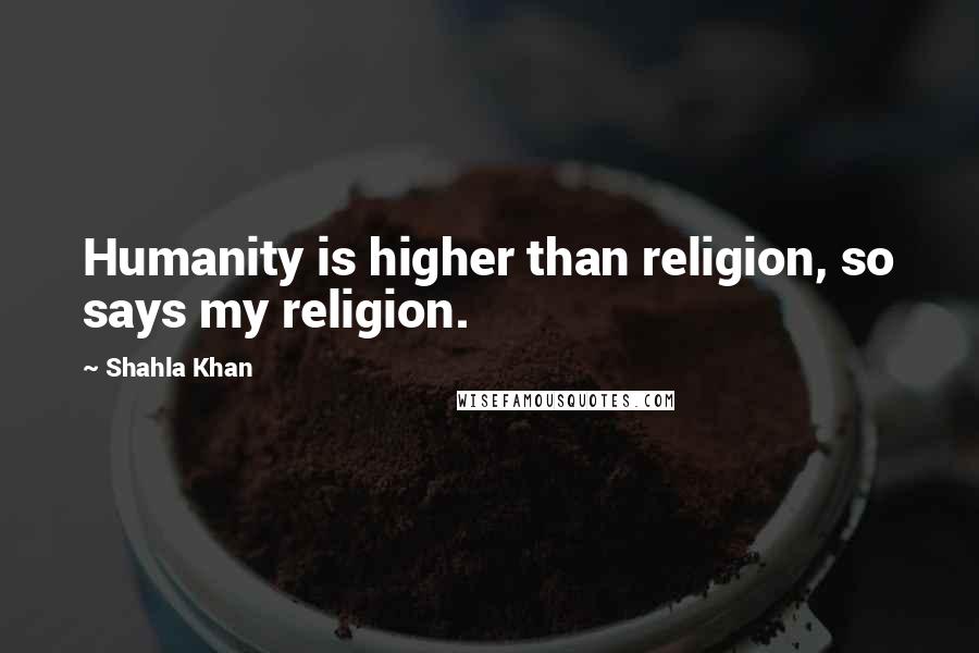 Shahla Khan Quotes: Humanity is higher than religion, so says my religion.