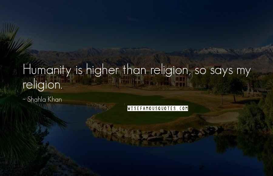 Shahla Khan Quotes: Humanity is higher than religion, so says my religion.