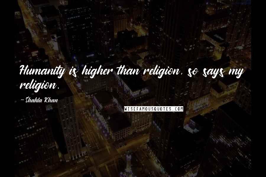 Shahla Khan Quotes: Humanity is higher than religion, so says my religion.