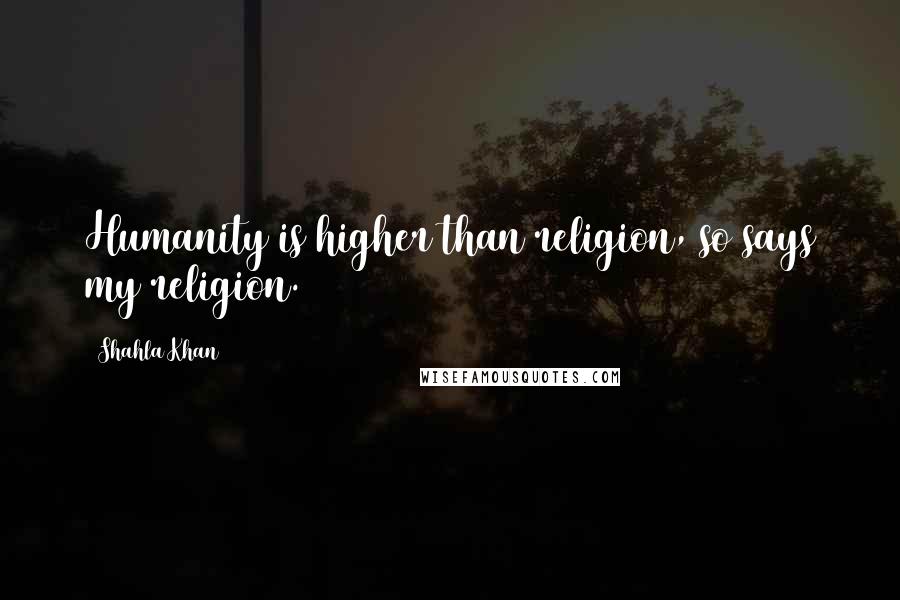 Shahla Khan Quotes: Humanity is higher than religion, so says my religion.