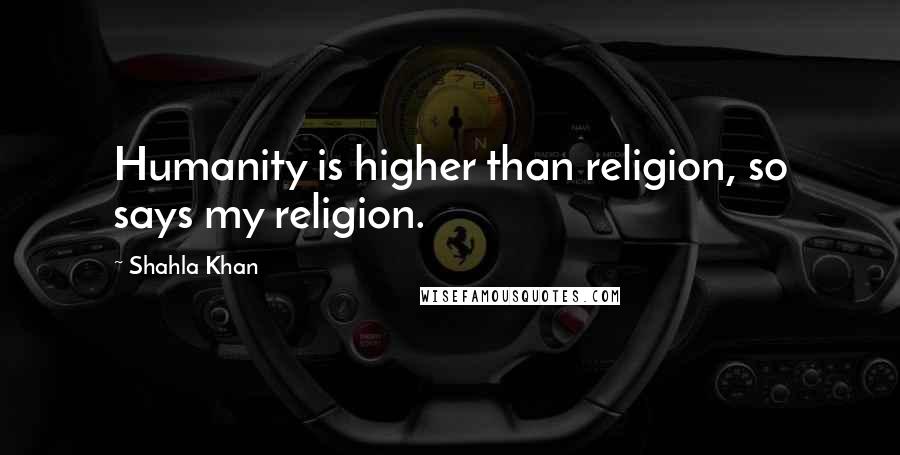 Shahla Khan Quotes: Humanity is higher than religion, so says my religion.