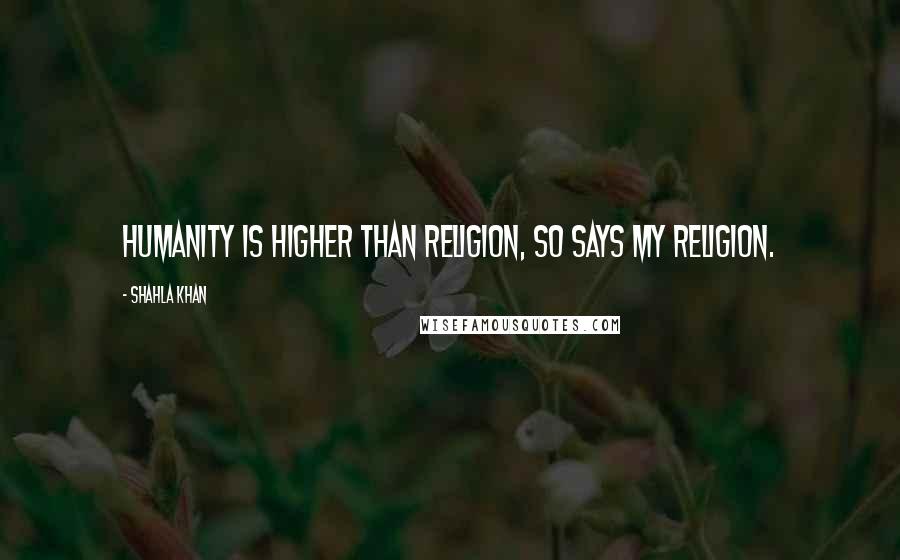 Shahla Khan Quotes: Humanity is higher than religion, so says my religion.