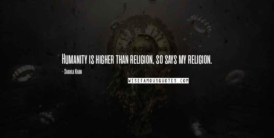 Shahla Khan Quotes: Humanity is higher than religion, so says my religion.