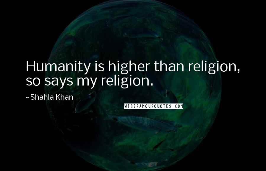 Shahla Khan Quotes: Humanity is higher than religion, so says my religion.