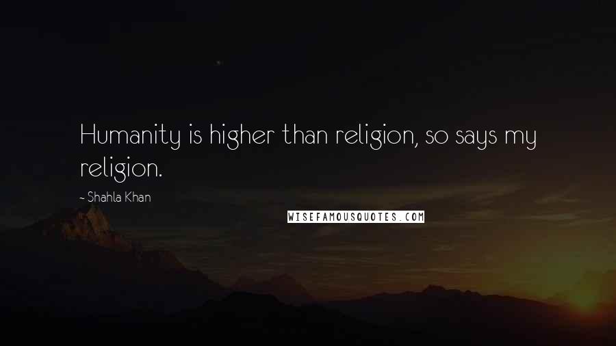 Shahla Khan Quotes: Humanity is higher than religion, so says my religion.