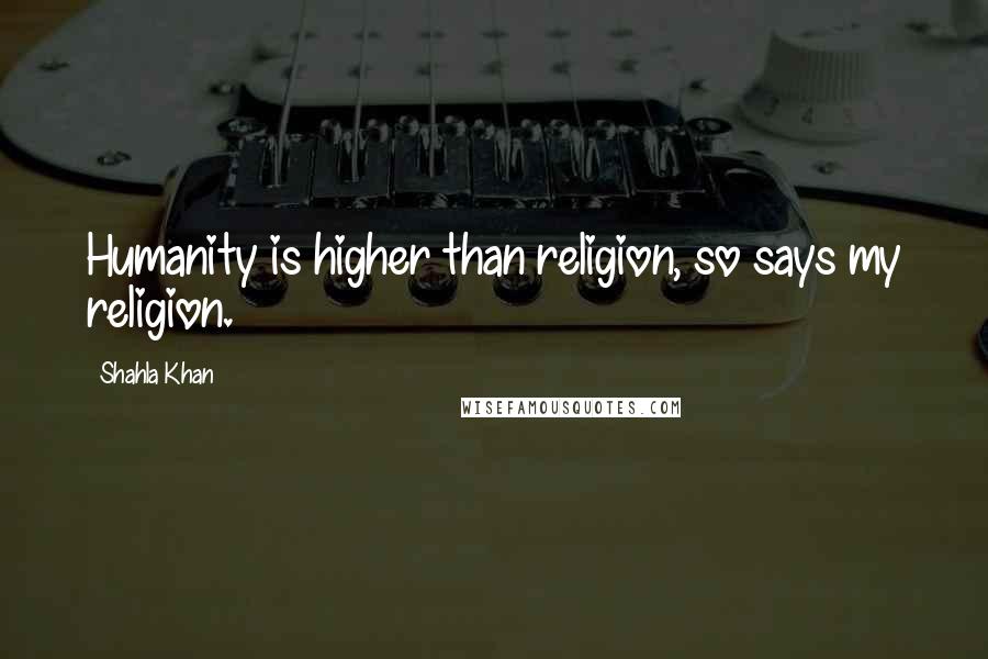 Shahla Khan Quotes: Humanity is higher than religion, so says my religion.