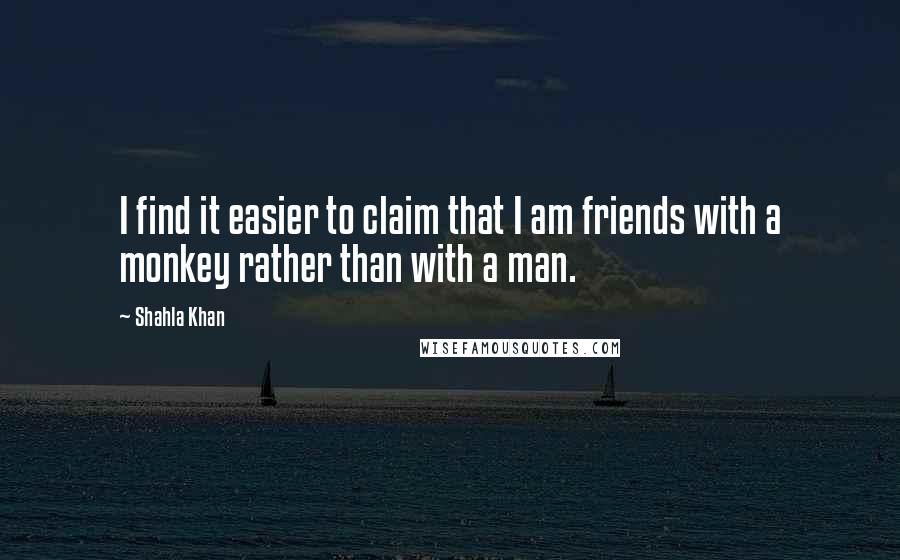 Shahla Khan Quotes: I find it easier to claim that I am friends with a monkey rather than with a man.