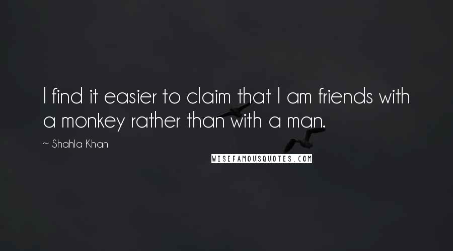 Shahla Khan Quotes: I find it easier to claim that I am friends with a monkey rather than with a man.