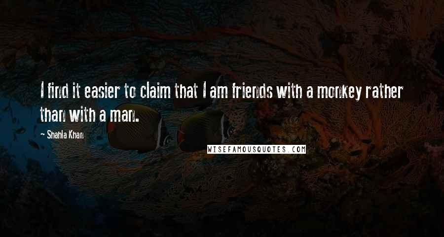 Shahla Khan Quotes: I find it easier to claim that I am friends with a monkey rather than with a man.