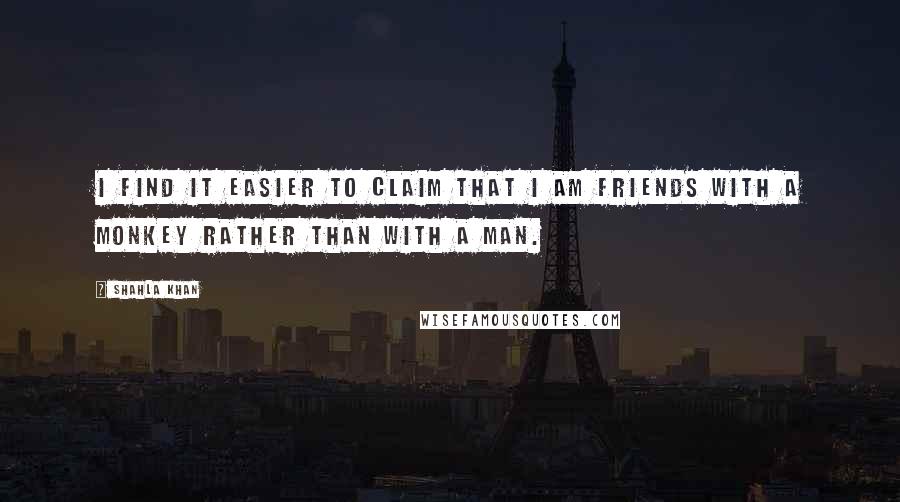 Shahla Khan Quotes: I find it easier to claim that I am friends with a monkey rather than with a man.