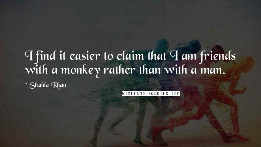 Shahla Khan Quotes: I find it easier to claim that I am friends with a monkey rather than with a man.