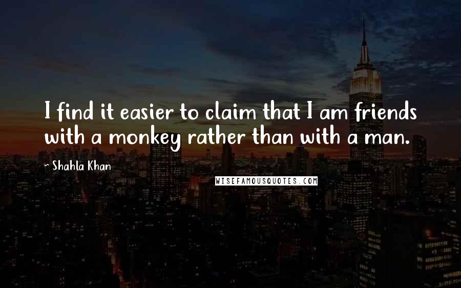 Shahla Khan Quotes: I find it easier to claim that I am friends with a monkey rather than with a man.