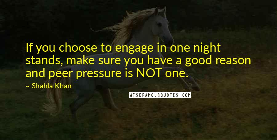 Shahla Khan Quotes: If you choose to engage in one night stands, make sure you have a good reason and peer pressure is NOT one.