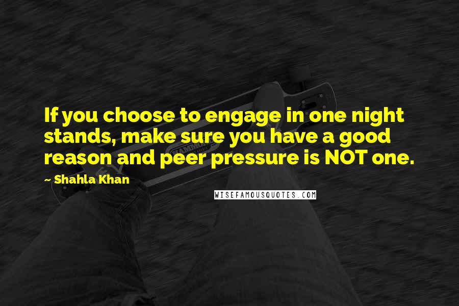 Shahla Khan Quotes: If you choose to engage in one night stands, make sure you have a good reason and peer pressure is NOT one.